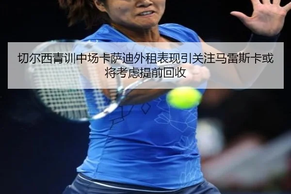 切尔西青训中场卡萨迪外租表现引关注马雷斯卡或将考虑提前回收