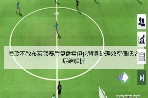 曼联不敌布莱顿赛后复盘霍伊伦背身处理效率偏低之症结解析