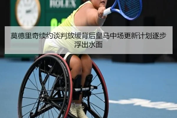 莫德里奇续约谈判放缓背后皇马中场更新计划逐步浮出水面