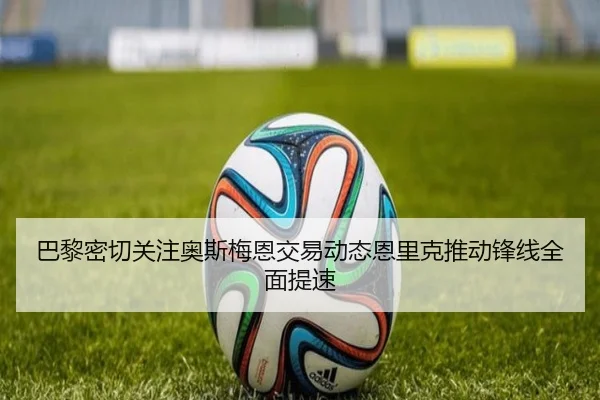 巴黎密切关注奥斯梅恩交易动态恩里克推动锋线全面提速