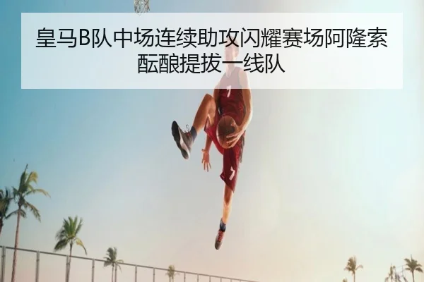 皇马B队中场连续助攻闪耀赛场阿隆索酝酿提拔一线队