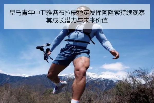 皇马青年中卫雅各布拉蒙稳定发挥阿隆索持续观察其成长潜力与未来价值